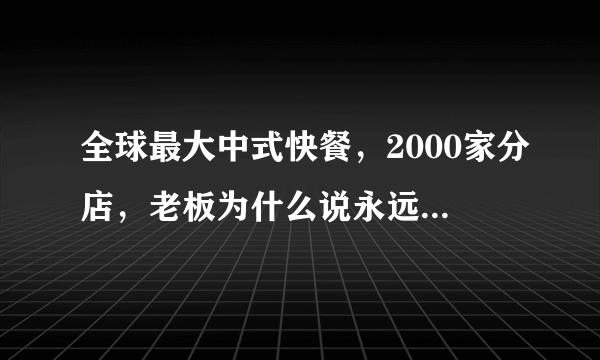 全球最大中式快餐，2000家分店，老板为什么说永远不到中国开店？