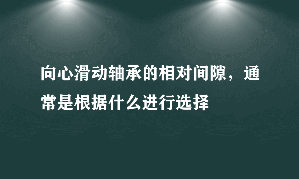 向心滑动轴承的相对间隙，通常是根据什么进行选择