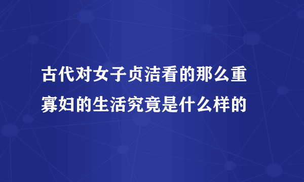 古代对女子贞洁看的那么重 寡妇的生活究竟是什么样的