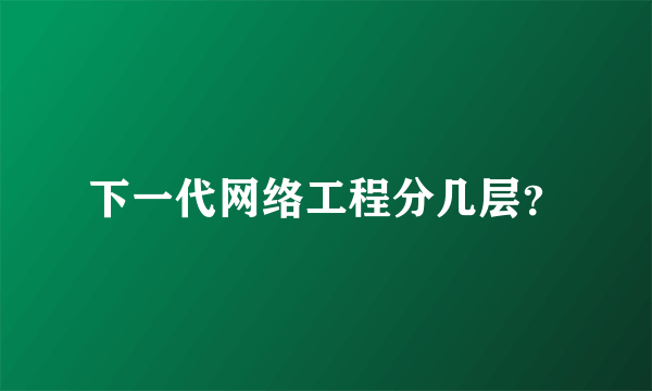 下一代网络工程分几层？