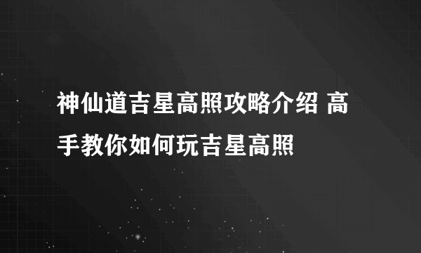 神仙道吉星高照攻略介绍 高手教你如何玩吉星高照