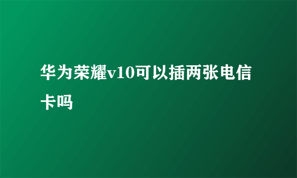 华为荣耀v10可以插两张电信卡吗