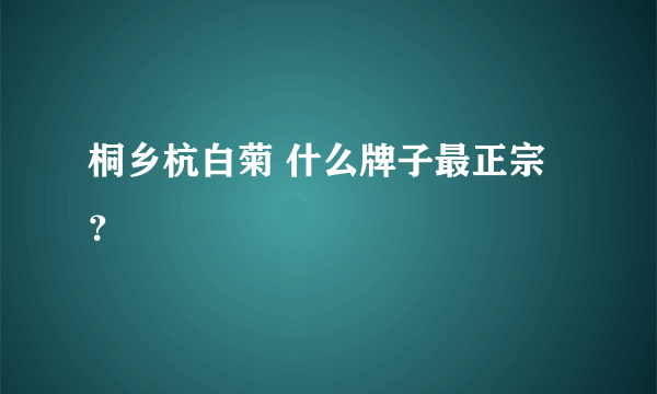 桐乡杭白菊 什么牌子最正宗？