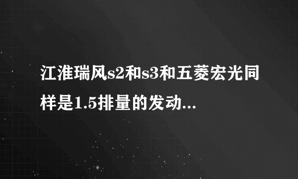 江淮瑞风s2和s3和五菱宏光同样是1.5排量的发动机，而且宏光比瑞风s2还重100多斤。论坛都说五