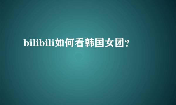 bilibili如何看韩国女团？