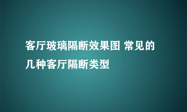 客厅玻璃隔断效果图 常见的几种客厅隔断类型