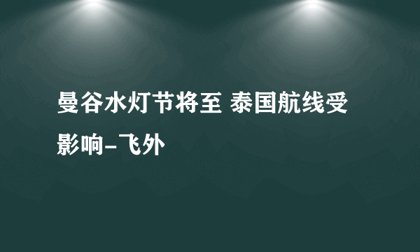 曼谷水灯节将至 泰国航线受影响-飞外