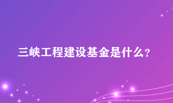 三峡工程建设基金是什么？