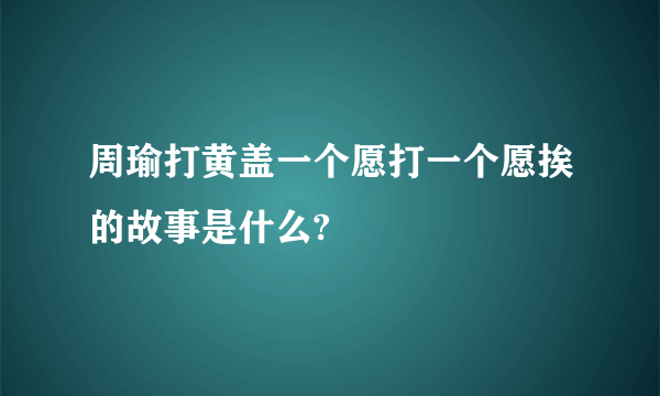 周瑜打黄盖一个愿打一个愿挨的故事是什么?