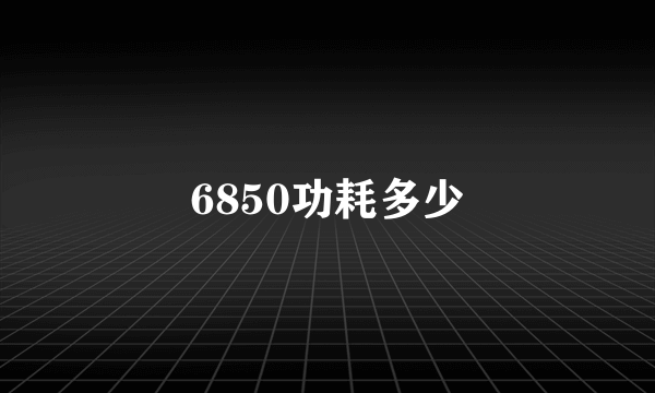 6850功耗多少