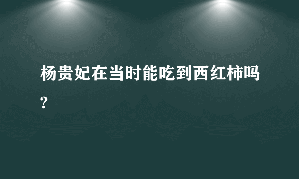 杨贵妃在当时能吃到西红柿吗?