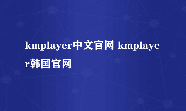 kmplayer中文官网 kmplayer韩国官网