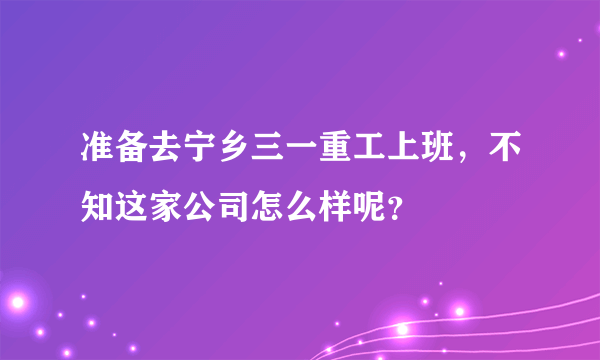 准备去宁乡三一重工上班，不知这家公司怎么样呢？