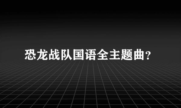 恐龙战队国语全主题曲？