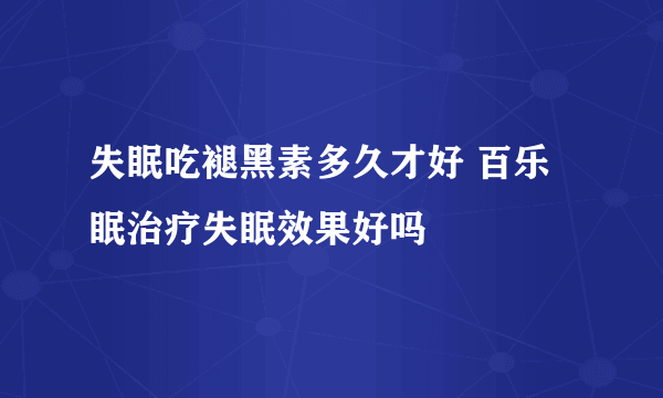 失眠吃褪黑素多久才好 百乐眠治疗失眠效果好吗