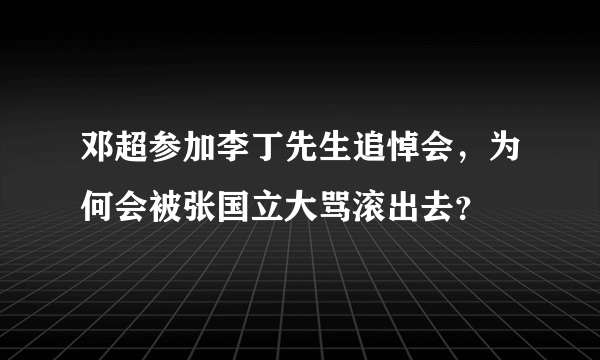 邓超参加李丁先生追悼会，为何会被张国立大骂滚出去？