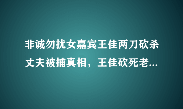 非诚勿扰女嘉宾王佳两刀砍杀丈夫被捕真相，王佳砍死老公是谁？