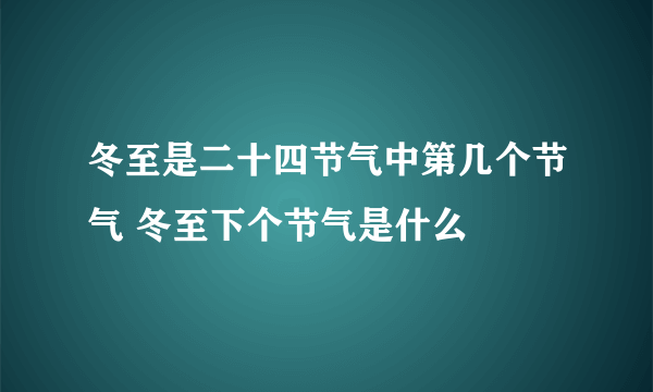 冬至是二十四节气中第几个节气 冬至下个节气是什么