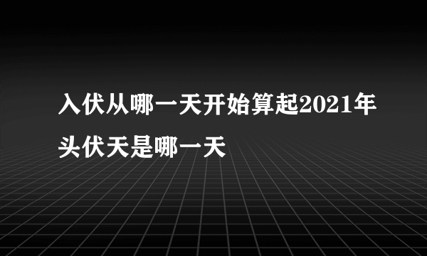 入伏从哪一天开始算起2021年头伏天是哪一天