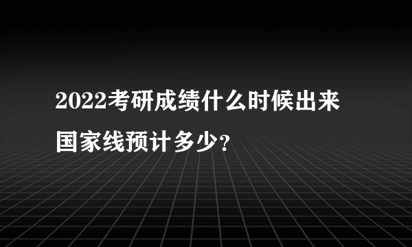 2022考研成绩什么时候出来 国家线预计多少？