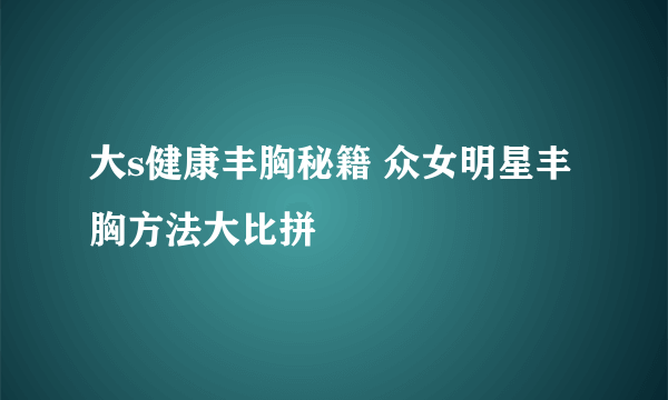 大s健康丰胸秘籍 众女明星丰胸方法大比拼