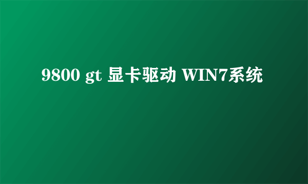 9800 gt 显卡驱动 WIN7系统