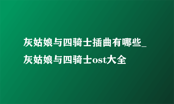 灰姑娘与四骑士插曲有哪些_灰姑娘与四骑士ost大全