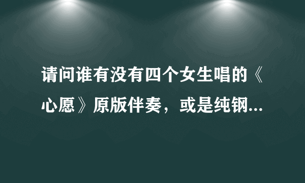 请问谁有没有四个女生唱的《心愿》原版伴奏，或是纯钢琴版的，419222755