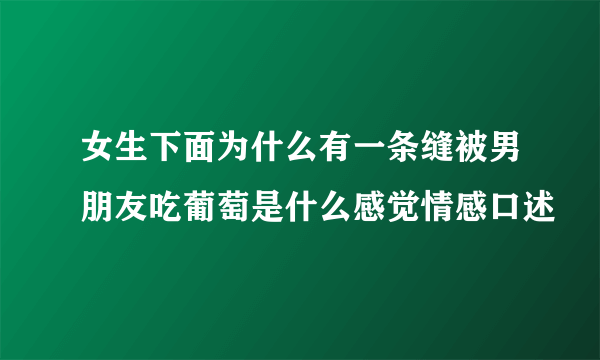 女生下面为什么有一条缝被男朋友吃葡萄是什么感觉情感口述