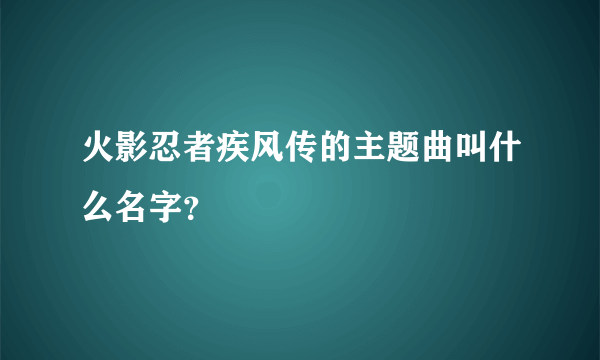 火影忍者疾风传的主题曲叫什么名字？