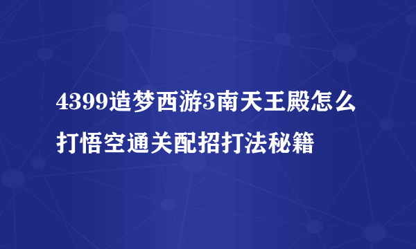 4399造梦西游3南天王殿怎么打悟空通关配招打法秘籍