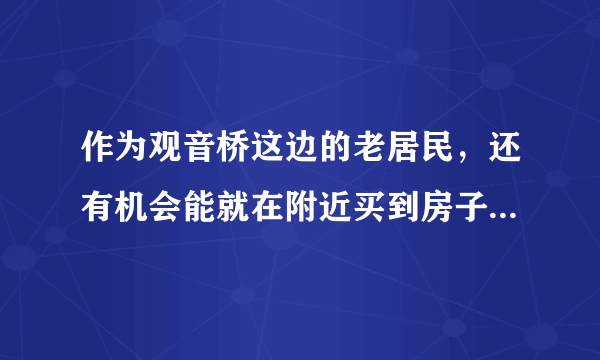 作为观音桥这边的老居民，还有机会能就在附近买到房子吗？适合投资或者住宅的？