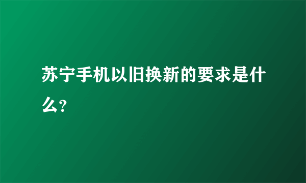 苏宁手机以旧换新的要求是什么？