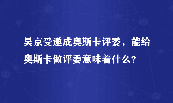 吴京受邀成奥斯卡评委，能给奥斯卡做评委意味着什么？