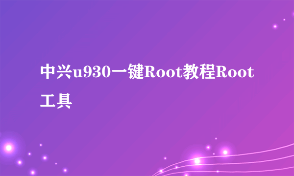 中兴u930一键Root教程Root工具