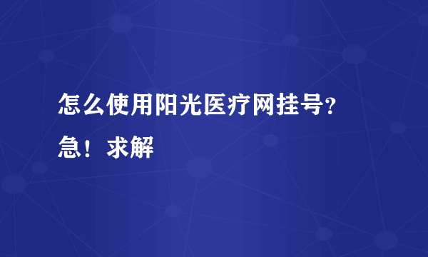 怎么使用阳光医疗网挂号？ 急！求解