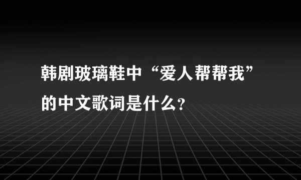 韩剧玻璃鞋中“爱人帮帮我”的中文歌词是什么？