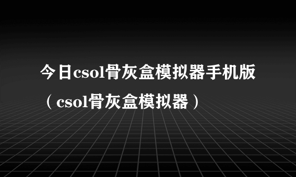 今日csol骨灰盒模拟器手机版（csol骨灰盒模拟器）