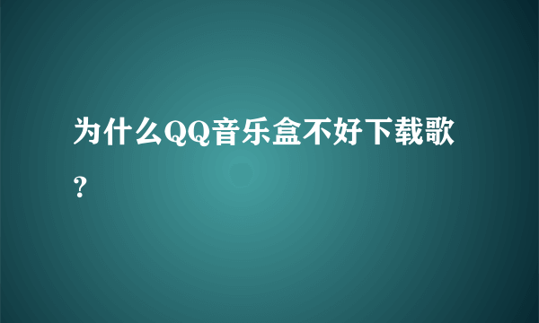 为什么QQ音乐盒不好下载歌？