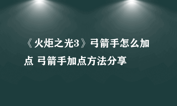 《火炬之光3》弓箭手怎么加点 弓箭手加点方法分享