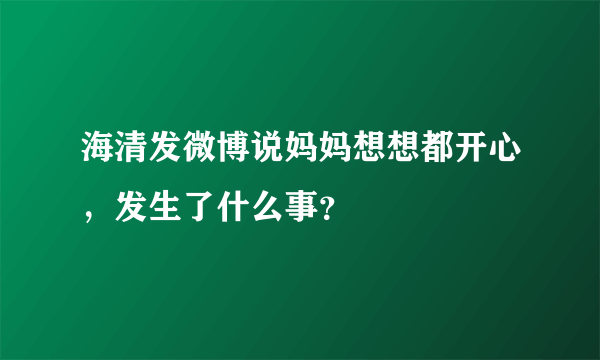 海清发微博说妈妈想想都开心，发生了什么事？