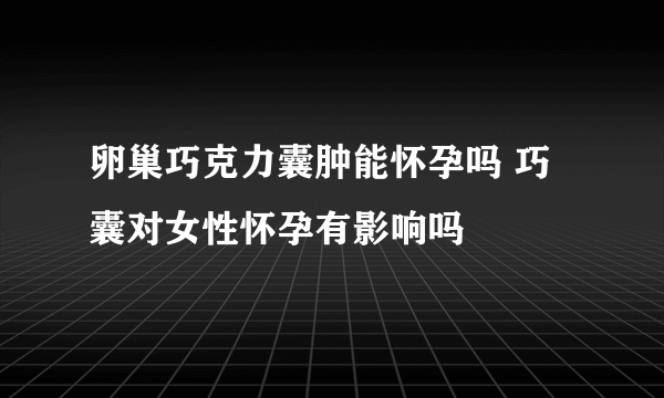 卵巢巧克力囊肿能怀孕吗 巧囊对女性怀孕有影响吗