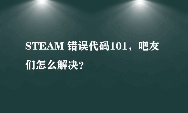 STEAM 错误代码101，吧友们怎么解决？