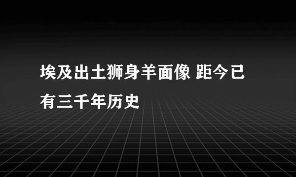 埃及出土狮身羊面像 距今已有三千年历史