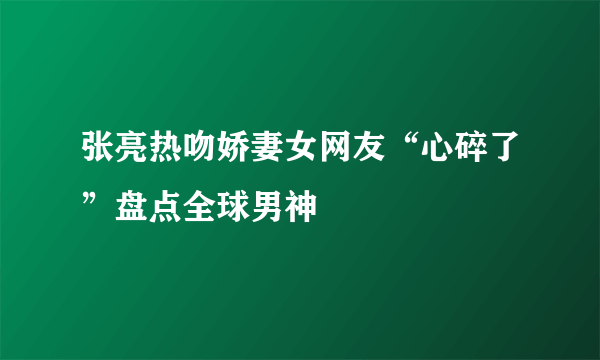 张亮热吻娇妻女网友“心碎了”盘点全球男神