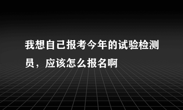 我想自己报考今年的试验检测员，应该怎么报名啊