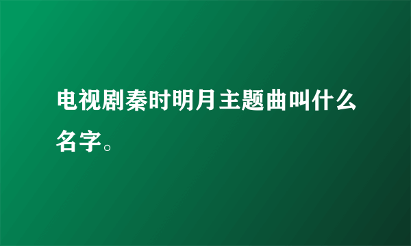 电视剧秦时明月主题曲叫什么名字。