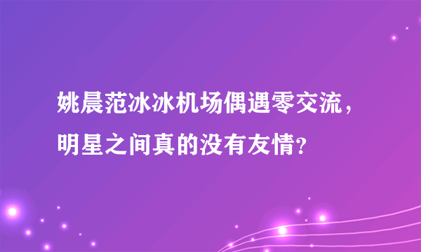 姚晨范冰冰机场偶遇零交流，明星之间真的没有友情？