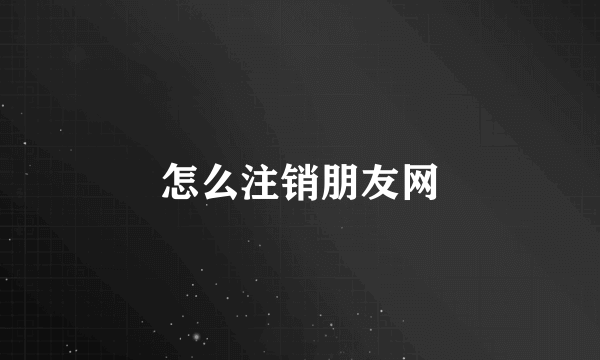 怎么注销朋友网