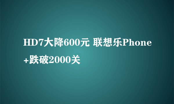 HD7大降600元 联想乐Phone+跌破2000关